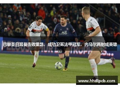 巴黎圣日耳曼击败里昂，成功卫冕法甲冠军，内马尔两射成英雄