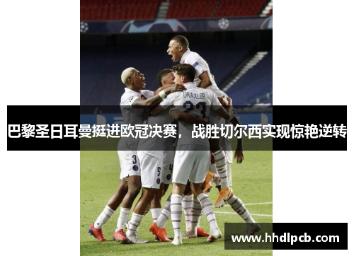 巴黎圣日耳曼挺进欧冠决赛，战胜切尔西实现惊艳逆转