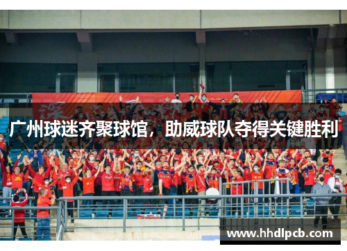 广州球迷齐聚球馆，助威球队夺得关键胜利