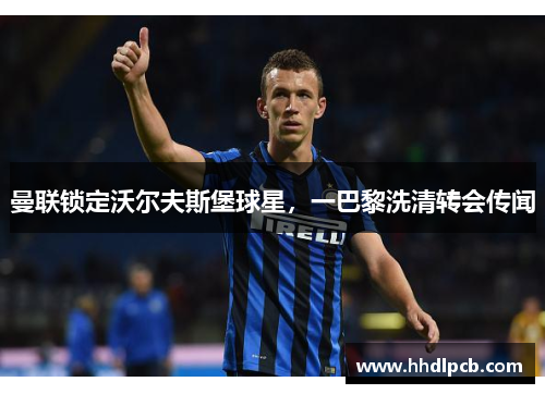 曼联锁定沃尔夫斯堡球星，一巴黎洗清转会传闻