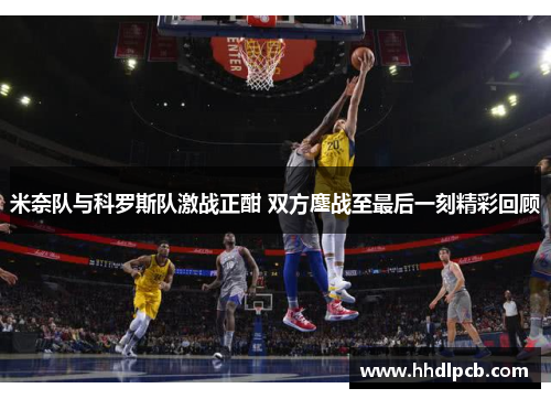米奈队与科罗斯队激战正酣 双方鏖战至最后一刻精彩回顾